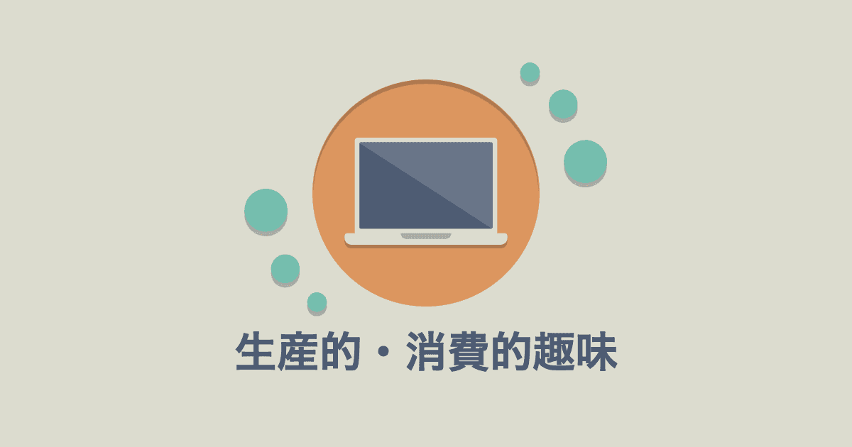 生産的な趣味と消費的な趣味。ブログを書く理由